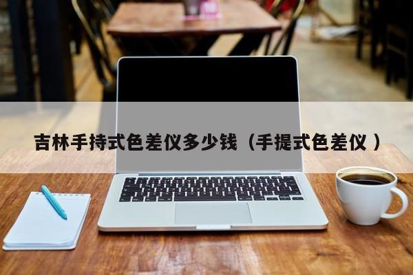 吉林手持式色差儀多少錢（手提式色差儀 ）