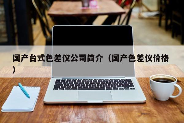 國(guó)產(chǎn)臺(tái)式色差儀公司簡(jiǎn)介（國(guó)產(chǎn)色差儀價(jià)格 ）