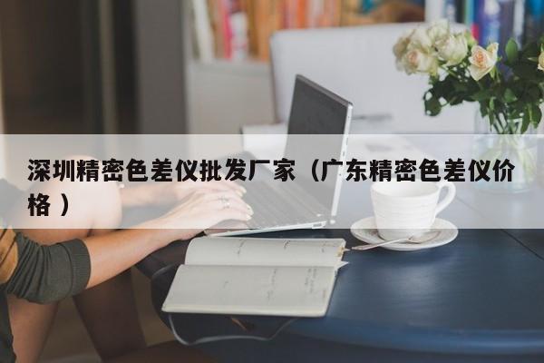 深圳精密色差儀批發(fā)廠家（廣東精密色差儀價格 ）