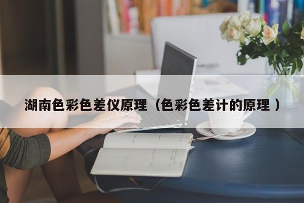 湖南色彩色差儀原理（色彩色差計的原理 ）