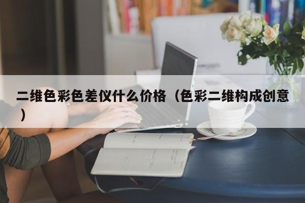 二維色彩色差儀什么價(jià)格（色彩二維構(gòu)成創(chuàng)意 ）
