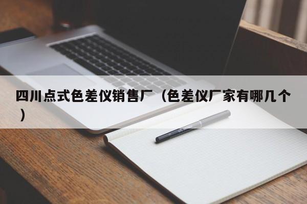 四川點(diǎn)式色差儀銷售廠（色差儀廠家有哪幾個 ）