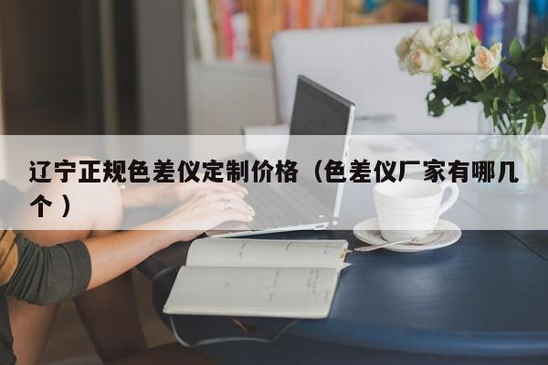 遼寧正規(guī)色差儀定制價格（色差儀廠家有哪幾個 ）