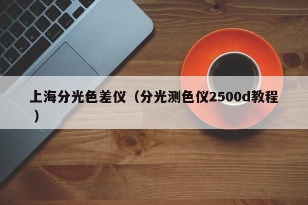 上海分光色差儀（分光測色儀2500d教程 ）