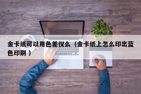 金卡紙可以用色差儀么（金卡紙上怎么印出藍(lán)色印刷 ）