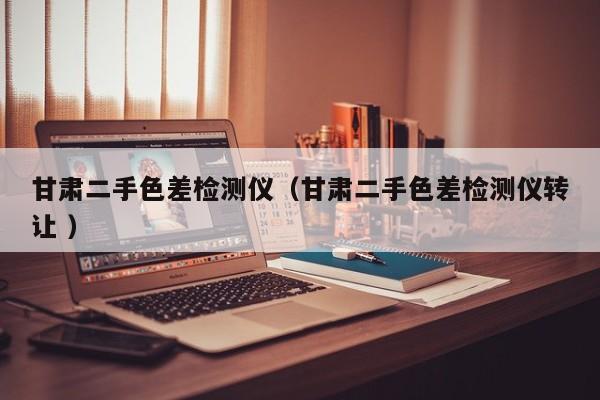 甘肅二手色差檢測(cè)儀（甘肅二手色差檢測(cè)儀轉(zhuǎn)讓 ）