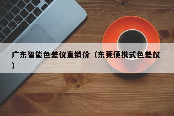廣東智能色差儀直銷價(jià)（東莞便攜式色差儀 ）