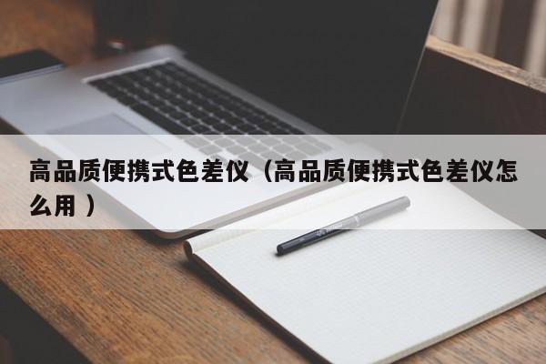 高品質(zhì)便攜式色差儀（高品質(zhì)便攜式色差儀怎么用 ）