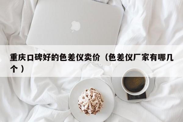 重慶口碑好的色差儀賣價(jià)（色差儀廠家有哪幾個(gè) ）