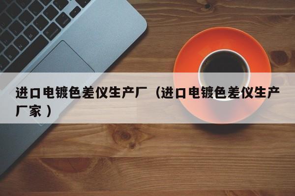 進(jìn)口電鍍色差儀生產(chǎn)廠（進(jìn)口電鍍色差儀生產(chǎn)廠家 ）