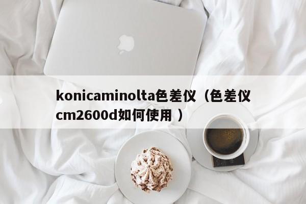 konicaminolta色差儀（色差儀cm2600d如何使用 ）