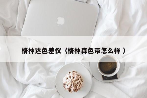 格林達色差儀（格林森色帶怎么樣 ）
