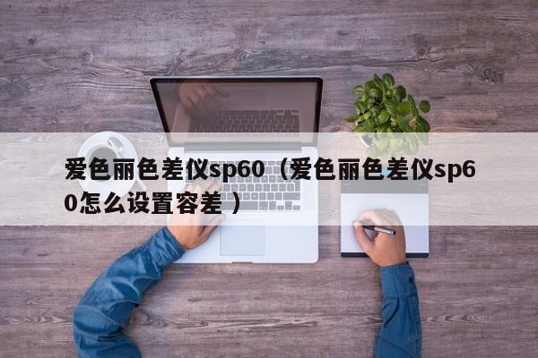 愛色麗色差儀sp60（愛色麗色差儀sp60怎么設(shè)置容差 ）