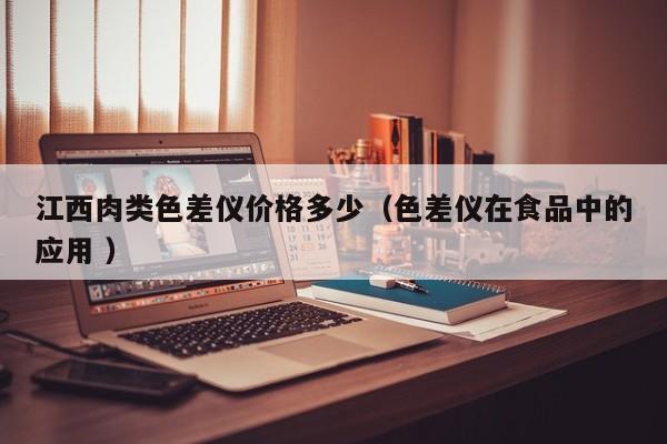 江西肉類色差儀價格多少（色差儀在食品中的應(yīng)用 ）