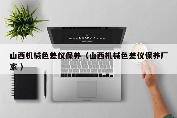 山西機械色差儀保養(yǎng)（山西機械色差儀保養(yǎng)廠家 ）