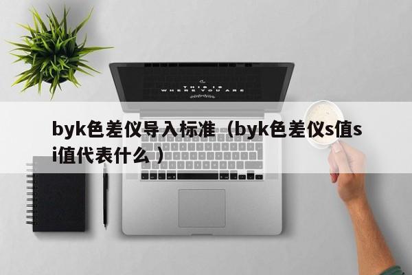 byk色差儀導(dǎo)入標(biāo)準(zhǔn)（byk色差儀s值si值代表什么 ）