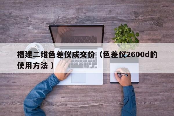 福建二維色差儀成交價（色差儀2600d的使用方法 ）