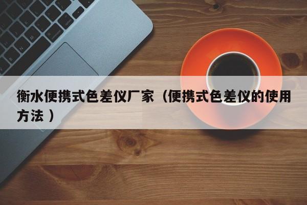 衡水便攜式色差儀廠家（便攜式色差儀的使用方法 ）