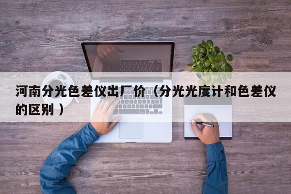 河南分光色差儀出廠價(jià)（分光光度計(jì)和色差儀的區(qū)別 ）