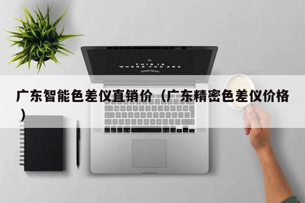廣東智能色差儀直銷價(jià)（廣東精密色差儀價(jià)格 ）