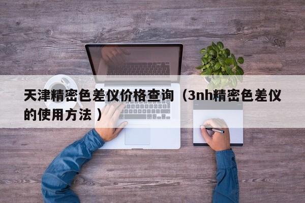 天津精密色差儀價(jià)格查詢（3nh精密色差儀的使用方法 ）