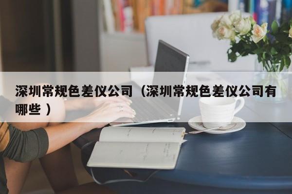 深圳常規(guī)色差儀公司（深圳常規(guī)色差儀公司有哪些 ）