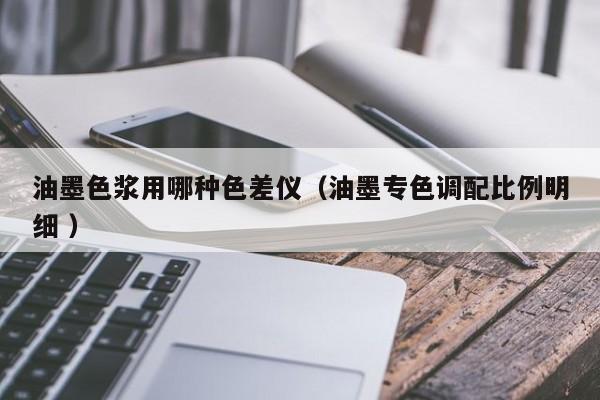 油墨色漿用哪種色差儀（油墨專色調(diào)配比例明細(xì) ）