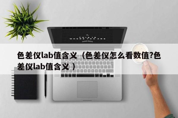 色差儀lab值含義（色差儀怎么看數(shù)值?色差儀lab值含義 ）