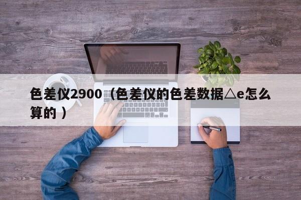 色差儀2900（色差儀的色差數(shù)據(jù)△e怎么算的 ）