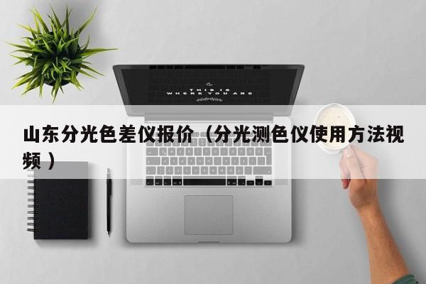 山東分光色差儀報(bào)價(jià)（分光測(cè)色儀使用方法視頻 ）