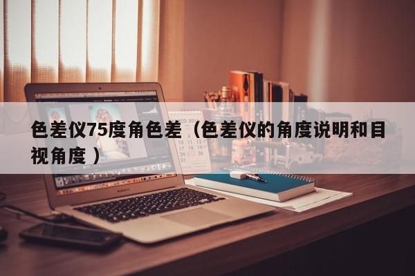 色差儀75度角色差（色差儀的角度說明和目視角度 ）
