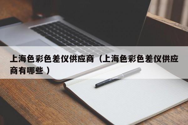 上海色彩色差儀供應商（上海色彩色差儀供應商有哪些 ）