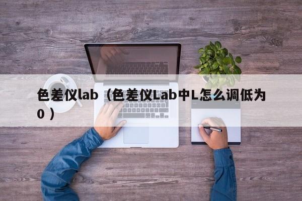 色差儀lab（色差儀Lab中L怎么調(diào)低為0 ）