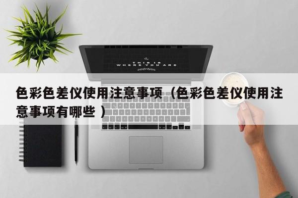 色彩色差儀使用注意事項(xiàng)（色彩色差儀使用注意事項(xiàng)有哪些 ）
