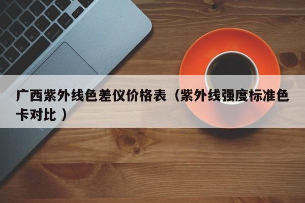廣西紫外線色差儀價格表（紫外線強度標準色卡對比 ）