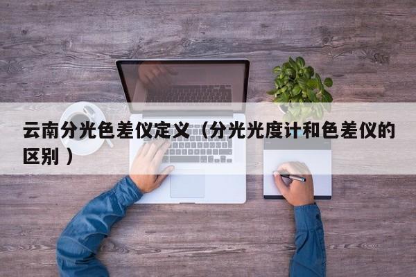 云南分光色差儀定義（分光光度計和色差儀的區(qū)別 ）