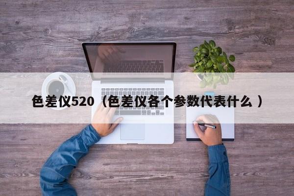 色差儀520（色差儀各個參數(shù)代表什么 ）