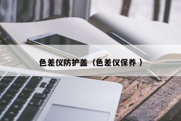色差儀防護(hù)蓋（色差儀保養(yǎng) ）