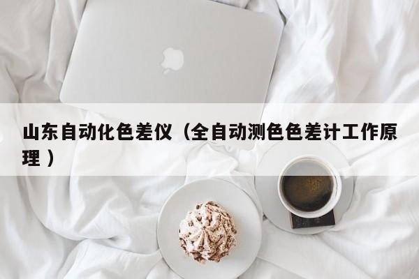 山東自動(dòng)化色差儀（全自動(dòng)測(cè)色色差計(jì)工作原理 ）