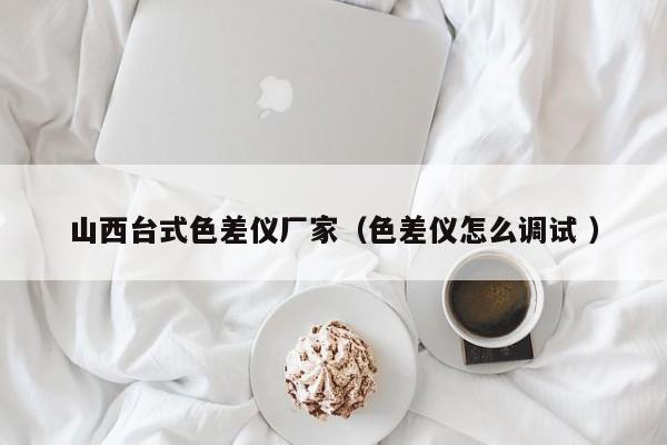 山西臺(tái)式色差儀廠家（色差儀怎么調(diào)試 ）