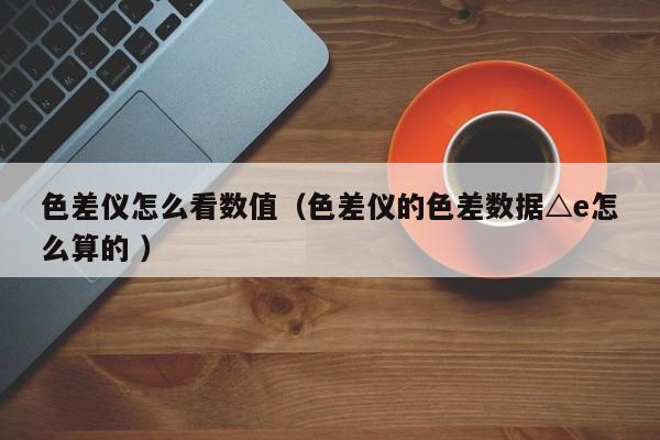 色差儀怎么看數值（色差儀的色差數據△e怎么算的 ）