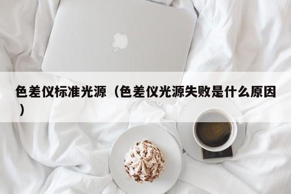 色差儀標準光源（色差儀光源失敗是什么原因 ）