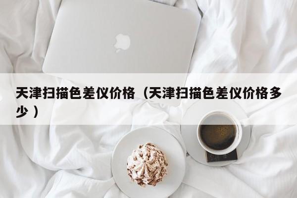 天津掃描色差儀價(jià)格（天津掃描色差儀價(jià)格多少 ）