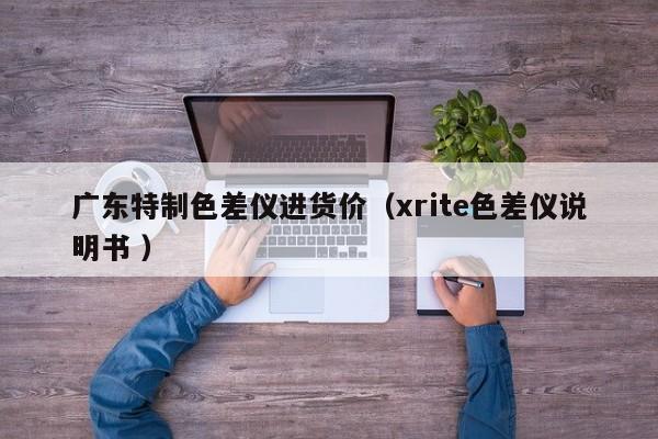 廣東特制色差儀進(jìn)貨價(jià)（xrite色差儀說明書 ）