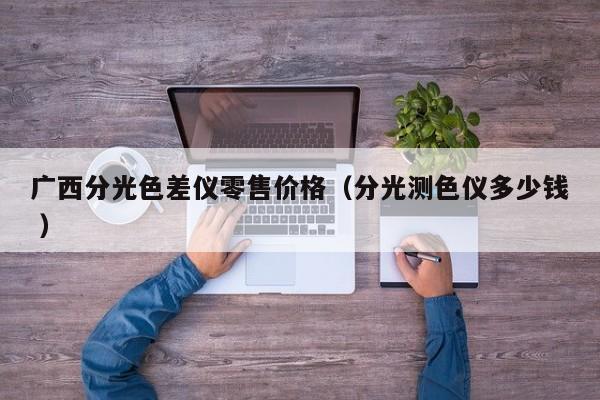 廣西分光色差儀零售價(jià)格（分光測(cè)色儀多少錢 ）