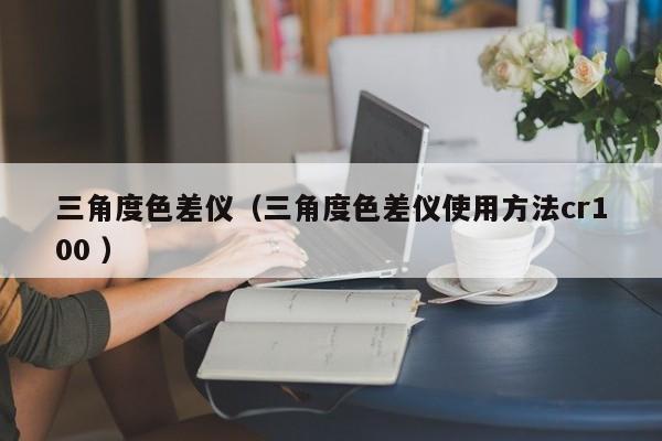 三角度色差儀（三角度色差儀使用方法cr100 ）