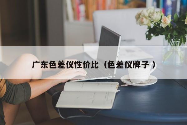 廣東色差儀性價(jià)比（色差儀牌子 ）