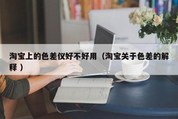 淘寶上的色差儀好不好用（淘寶關(guān)于色差的解釋 ）