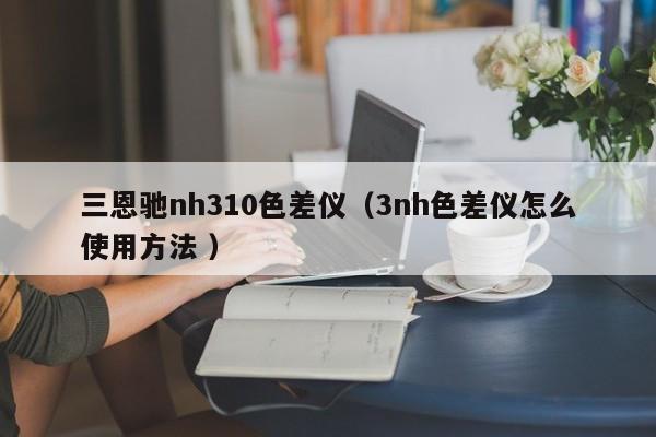 三恩馳nh310色差儀（3nh色差儀怎么使用方法 ）