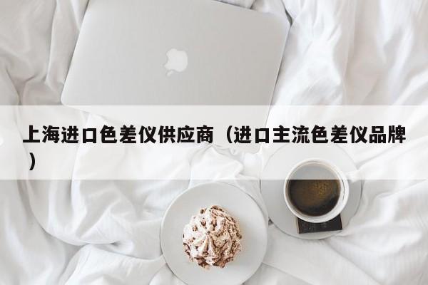 上海進(jìn)口色差儀供應(yīng)商（進(jìn)口主流色差儀品牌 ）